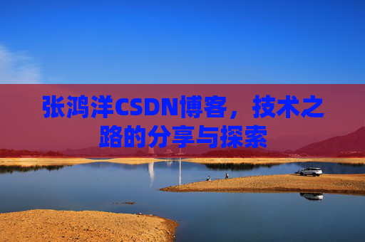 张鸿洋CSDN博客，技术之路的分享与探索